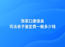 张家口康保县司法亲子鉴定收费标准