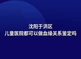 沈阳于洪区做血缘关系鉴定去医院哪里办理