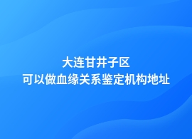 大连甘井子区做血缘关系鉴定专业机构在哪里