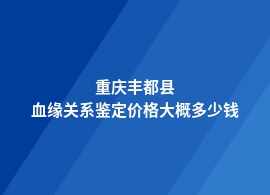 重庆丰都县血缘关系鉴定多少费用