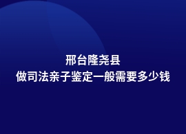 邢台隆尧县去哪里可以做司法亲子鉴定多少费用