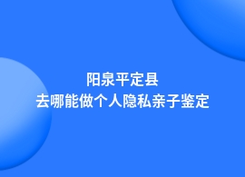 阳泉平定县个人隐私亲子鉴定可以在哪里做