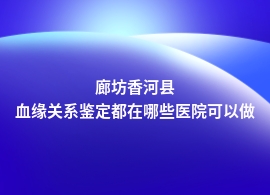 廊坊香河县正规医院可以做血缘关系鉴定吗