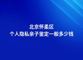 北京怀柔区现在个人隐私亲子鉴定的价格