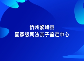 忻州繁峙县司法亲子鉴定中心哪里专业