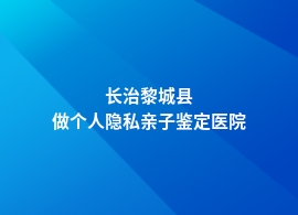 长治黎城县个人隐私亲子鉴定在哪个妇幼保健院可以做