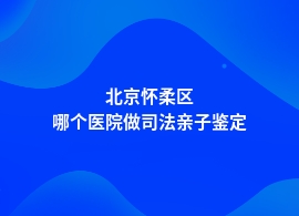 北京怀柔区司法亲子鉴定去中心医院挂什么科