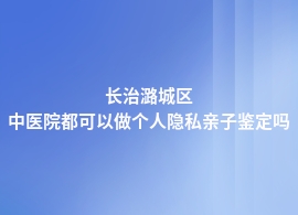 长治潞城区哪里可以做个人隐私亲子鉴定的医院