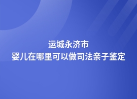 运城永济市司法亲子鉴定到哪里鉴定