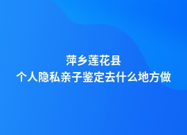 萍乡莲花县哪有做个人隐私亲子鉴定机构