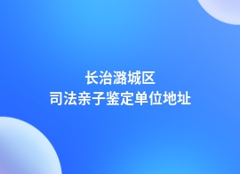 长治潞城区司法亲子鉴定专业机构