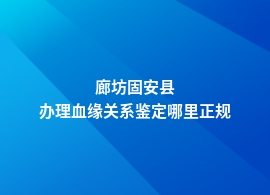 廊坊固安县什么地方做血缘关系鉴定