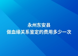 永州东安县血缘关系鉴定费用价格