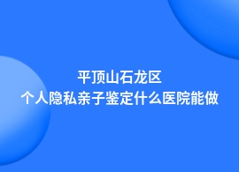 平顶山石龙区哪几种医院能做个人隐私亲子鉴定