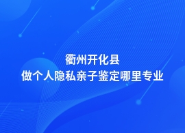 衢州开化县个人隐私亲子鉴定机构地址在什么位置