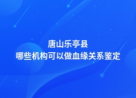 唐山乐亭县血缘关系鉴定去什么地方能做