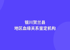 银川贺兰县血缘关系鉴定到哪里正规