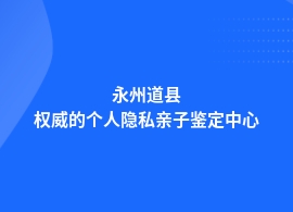 永州道县专业个人隐私亲子鉴定机构