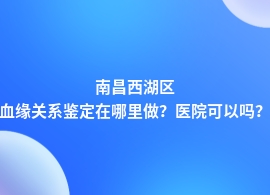 南昌西湖区人民医院都可以做血缘关系鉴定吗