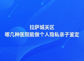 拉萨城关区哪个医院能做个人隐私亲子鉴定