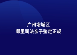 广州增城区司法亲子鉴定机构在什么地方