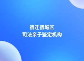 宿迁宿城区司法亲子鉴定正规机构