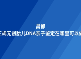 昌都无创胎儿DNA亲子鉴定有几家在哪里