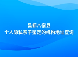 昌都八宿县做个人隐私亲子鉴定去哪里做