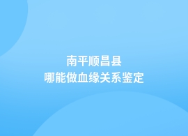 南平顺昌县血缘关系鉴定专业机构地址查询