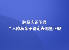 驻马店正阳县做个人隐私亲子鉴定去哪里好