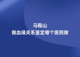 马鞍山血缘关系鉴定的医院在哪里呢