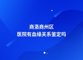 商洛商州区什么医院有血缘关系鉴定