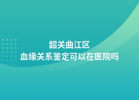 韶关曲江区哪些医院做血缘关系鉴定