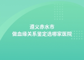 遵义赤水市正规医院可以做血缘关系鉴定吗