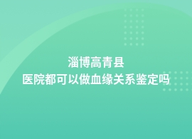 淄博高青县什么医院做血缘关系鉴定比较专业