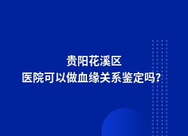 贵阳花溪区血缘关系鉴定在哪个人民医院可以