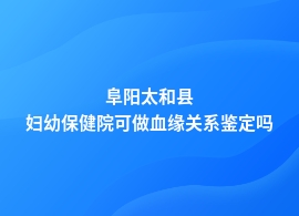 阜阳太和县哪间医院可做血缘关系鉴定