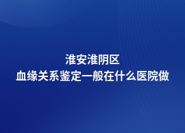 淮安淮阴区医院可以血缘关系鉴定吗