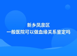 新乡凤泉区血缘关系鉴定去妇幼保健院能做吗