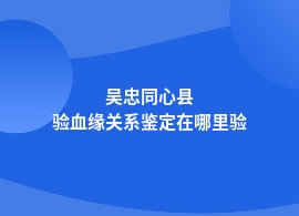 吴忠同心县哪里做血缘关系鉴定权威可靠