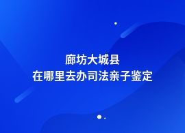 廊坊大城县正规司法亲子鉴定所地址查询