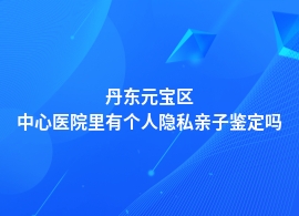 丹东元宝区个人隐私亲子鉴定在哪个人民医院可以做