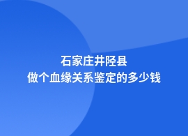 石家庄井陉县哪里做血缘关系鉴定价格是多少呢