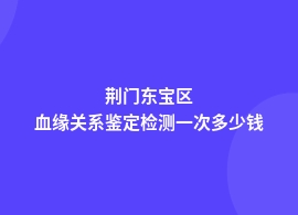 荆门东宝区血缘关系鉴定大概费用多少钱