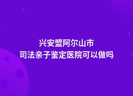 兴安盟阿尔山市司法亲子鉴定在医院做吗