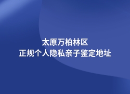 太原万柏林区个人隐私亲子鉴定地址在哪能做