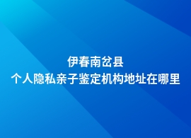 伊春南岔县个人隐私亲子鉴定去哪里做好