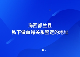 海西都兰县哪里血缘关系鉴定专业