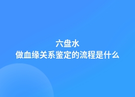 六盘水做血缘关系鉴定的正规流程