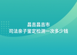 昌吉昌吉市司法亲子鉴定费一般多少钱